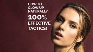 How To Glow Up Naturally 100% Effective Tactics
