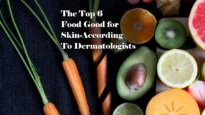 The Top 6 Food Good for Skin-According To Dermatologists