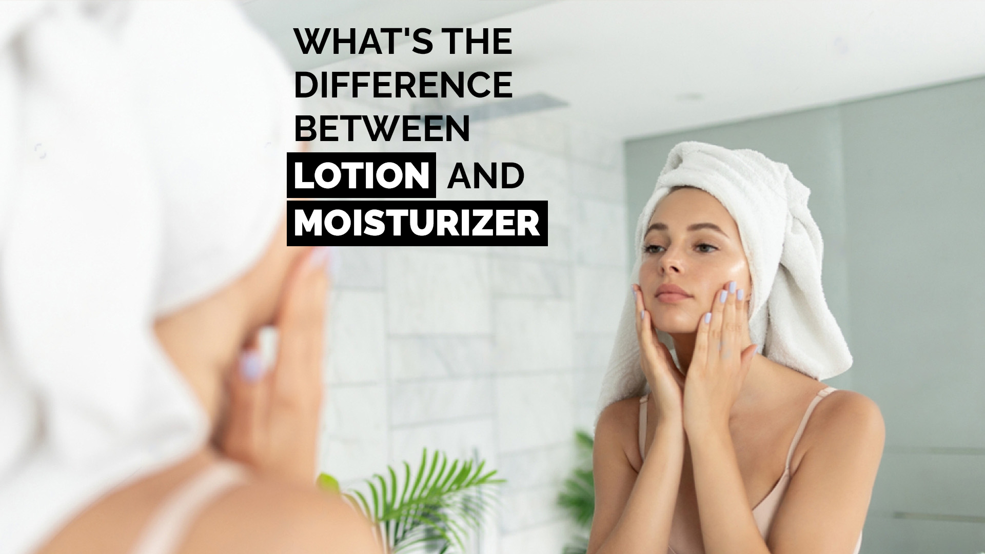 What's The Difference Between Lotion and Moisturizer